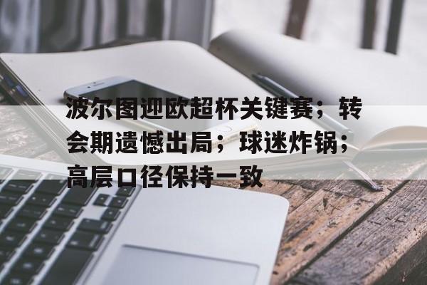 乐鱼官网-波尔图迎欧超杯关键赛；转会期遗憾出局；球迷炸锅；高层口径保持一致的简单介绍