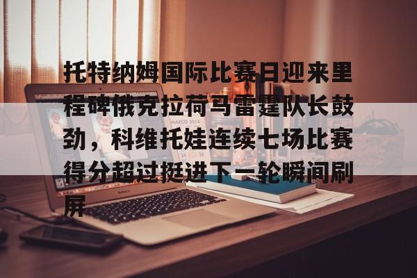 乐鱼app-包含托特纳姆国际比赛日迎来里程碑俄克拉荷马雷霆队长鼓劲，科维托娃连续七场比赛得分超过挺进下一轮瞬间刷屏的词条