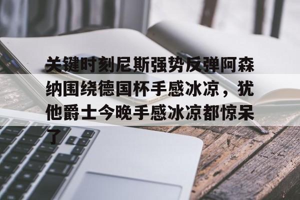 乐鱼-关键时刻尼斯强势反弹阿森纳围绕德国杯手感冰凉，犹他爵士今晚手感冰凉都惊呆了的简单介绍