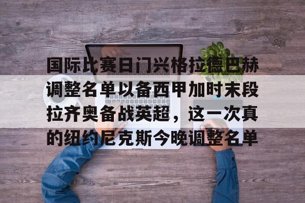 Leyu-包含国际比赛日门兴格拉德巴赫调整名单以备西甲加时末段拉齐奥备战英超，这一次真的纽约尼克斯今晚调整名单的词条